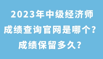 2023年中級經(jīng)濟師成績查詢官網(wǎng)是哪個？成績保留多久？