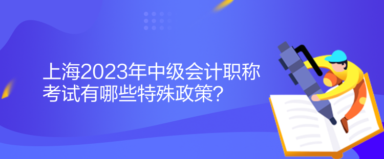 上海2023年中級(jí)會(huì)計(jì)職稱考試有哪些特殊政策？