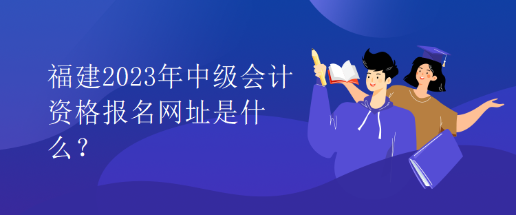 福建2023年中級會計資格報名網址是什么？