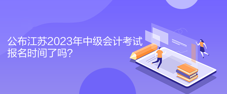 公布江蘇2023年中級會計考試報名時間了嗎？