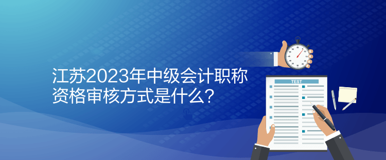 江蘇2023年中級(jí)會(huì)計(jì)職稱資格審核方式是什么？