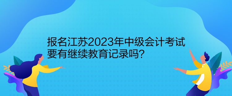 報(bào)名江蘇2023年中級會(huì)計(jì)考試要有繼續(xù)教育記錄嗎？