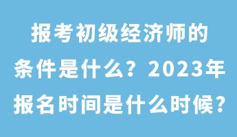 報(bào)考初級經(jīng)濟(jì)師的條件是什么？2023年報(bào)名時(shí)間是什么時(shí)候_
