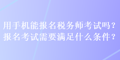 用手機(jī)能報(bào)名稅務(wù)師考試嗎？報(bào)名考試需要滿足什么條件？