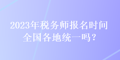 2023年稅務(wù)師報(bào)名時(shí)間全國(guó)各地統(tǒng)一嗎？