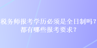 稅務(wù)師報考學(xué)歷必須是全日制嗎？都有哪些報考要求？