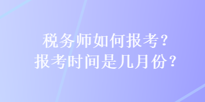 稅務(wù)師如何報(bào)考？報(bào)考時(shí)間是幾月份？