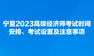 寧夏2023高級經(jīng)濟師考試時間安排、考試設(shè)置及注意事項