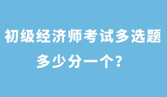 初級(jí)經(jīng)濟(jì)師考試多選題多少分一個(gè)？