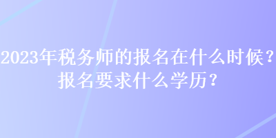 2023年稅務師的報名在什么時候？報名要求什么學歷？