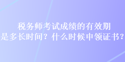 稅務師考試成績的有效期是多長時間？什么時候申領證書？