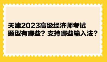 天津2023高級經(jīng)濟(jì)師考試題型有哪些？支持哪些輸入法？ 