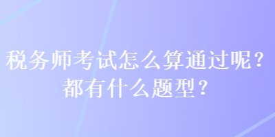 稅務(wù)師考試怎么算通過(guò)呢？都有什么題型？