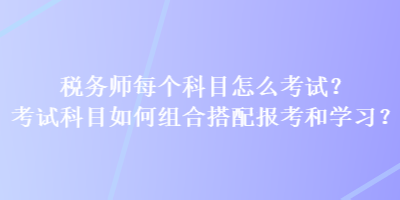 稅務(wù)師每個科目怎么考試？考試科目如何組合搭配報考和學(xué)習(xí)？