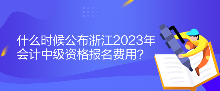 什么時候公布浙江2023年會計(jì)中級資格報名費(fèi)用？