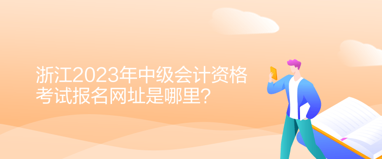 浙江2023年中級(jí)會(huì)計(jì)資格考試報(bào)名網(wǎng)址是哪里？