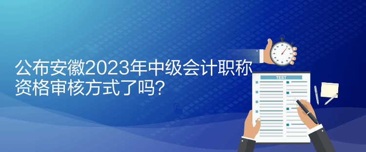 公布安徽2023年中級(jí)會(huì)計(jì)職稱資格審核方式了嗎？