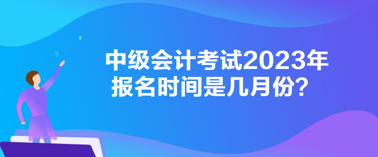 中級(jí)會(huì)計(jì)考試2023年報(bào)名時(shí)間是幾月份？