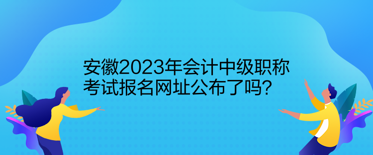 安徽2023年會計(jì)中級職稱考試報(bào)名網(wǎng)址公布了嗎？
