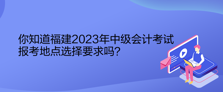 你知道福建2023年中級會計考試報考地點(diǎn)選擇要求嗎？