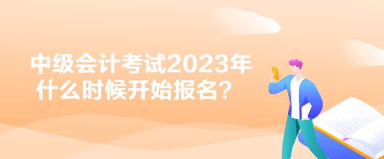 中級會計考試2023年什么時候開始報名？