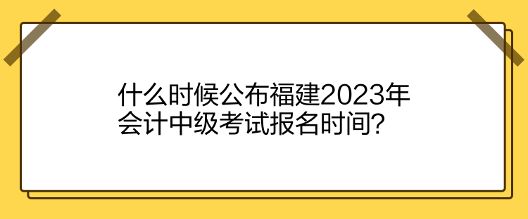 什么時候公布福建2023年會計中級考試報名時間？