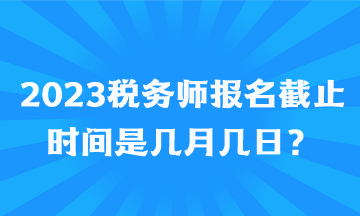 2023稅務(wù)師報名截止時間是幾月幾日？