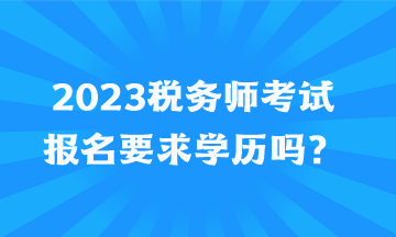 2023稅務(wù)師考試報(bào)名要求學(xué)歷嗎？