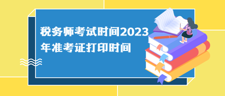 稅務師考試時間2023年準考證打印時間分別什么時候