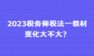 2023稅務(wù)師稅法一教材變化大不大？