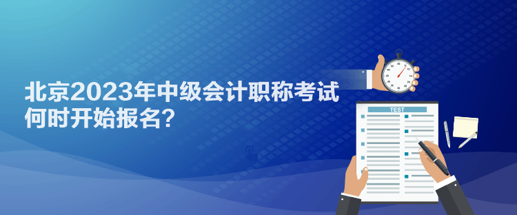 北京2023年中級(jí)會(huì)計(jì)職稱考試何時(shí)開(kāi)始報(bào)名？
