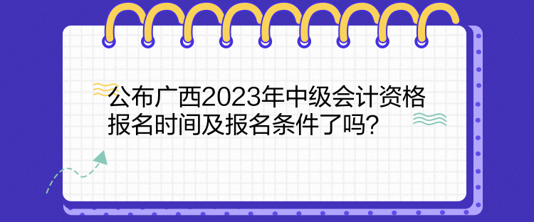 公布廣西2023年中級會計資格報名時間及報名條件了嗎？
