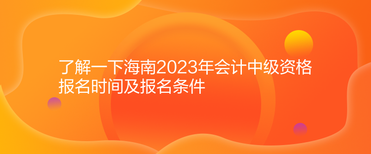 了解一下海南2023年會(huì)計(jì)中級資格報(bào)名時(shí)間及報(bào)名條件