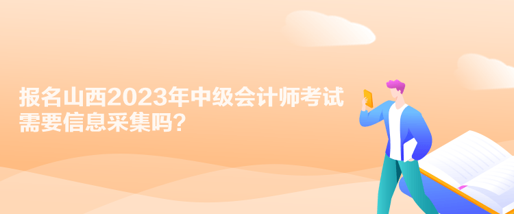 報名山西2023年中級會計師考試需要信息采集嗎？