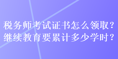 稅務(wù)師考試證書怎么領(lǐng)?。坷^續(xù)教育要累計(jì)多少學(xué)時(shí)？