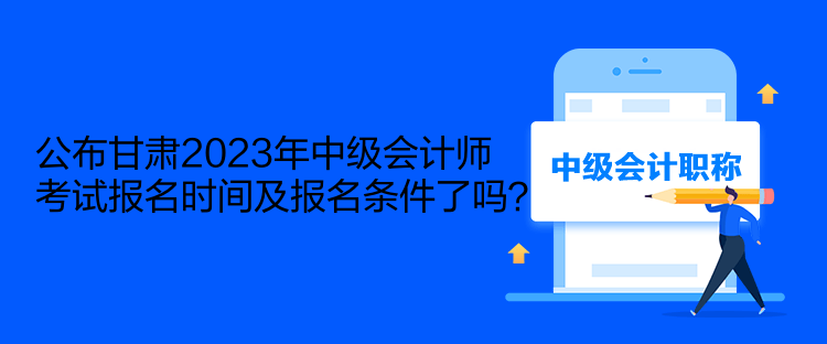 公布甘肅2023年中級(jí)會(huì)計(jì)師考試報(bào)名時(shí)間及報(bào)名條件了嗎？