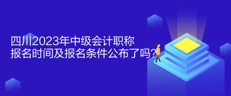 四川2023年中級會計職稱報名時間及報名條件公布了嗎？