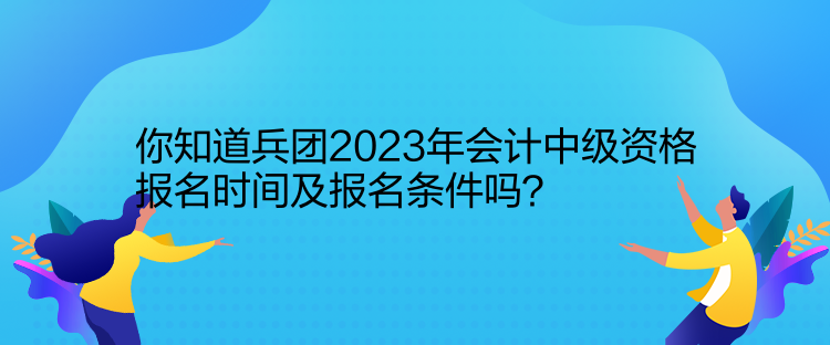 你知道兵團2023年會計中級資格報名時間及報名條件嗎？