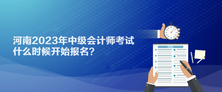 河南2023年中級(jí)會(huì)計(jì)師考試什么時(shí)候開始報(bào)名？