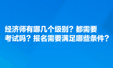 經(jīng)濟師有哪幾個級別？都需要考試嗎？報名需要滿足哪些條件？