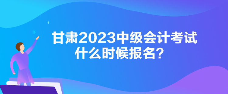 甘肅2023中級會計考試什么時候報名？