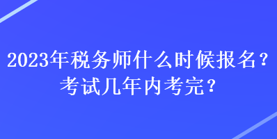 2023年稅務(wù)師什么時(shí)候報(bào)名？考試幾年內(nèi)考完？