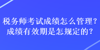 稅務(wù)師考試成績怎么管理？成績有效期是怎規(guī)定的？