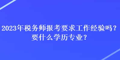 2023年稅務(wù)師報(bào)考要求工作經(jīng)驗(yàn)嗎？要什么學(xué)歷專業(yè)？