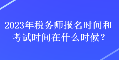 2023年稅務(wù)師報(bào)名時間和考試時間在什么時候？