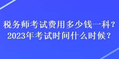 稅務師考試費用多少錢一科？2023年考試時間什么時候？