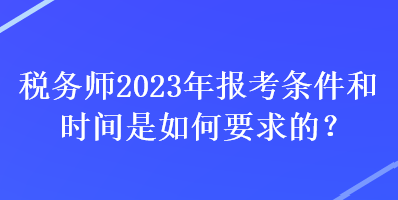 稅務師2023年報考條件和時間是如何要求的？