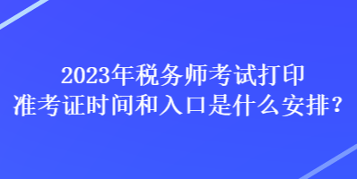 2023年稅務(wù)師考試打印準(zhǔn)考證時(shí)間和入口是什么安排？
