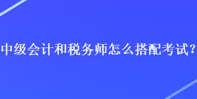 中級(jí)會(huì)計(jì)和稅務(wù)師怎么搭配考試？