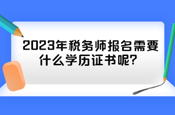 2023年稅務(wù)師報名需要什么學(xué)歷證書呢？